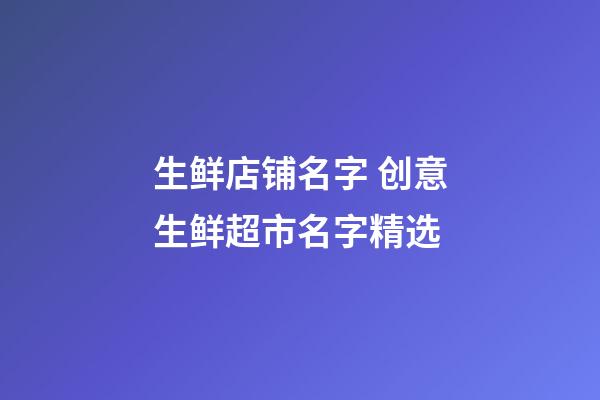 生鲜店铺名字 创意生鲜超市名字精选-第1张-店铺起名-玄机派